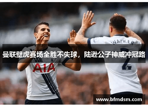 曼联壁虎赛场全胜不失球，陆逊公子神威冲冠路