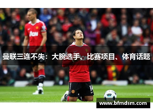 曼联三连不失：大腕选手、比赛项目、体育话题
