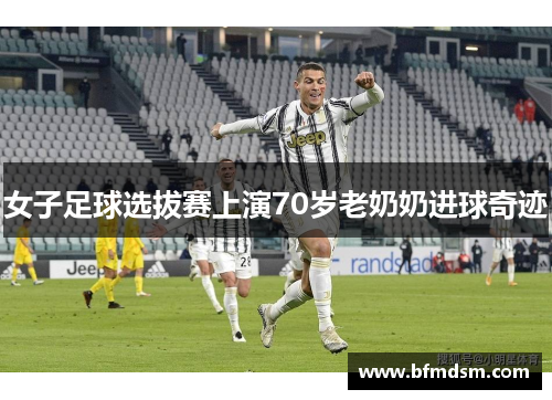 女子足球选拔赛上演70岁老奶奶进球奇迹