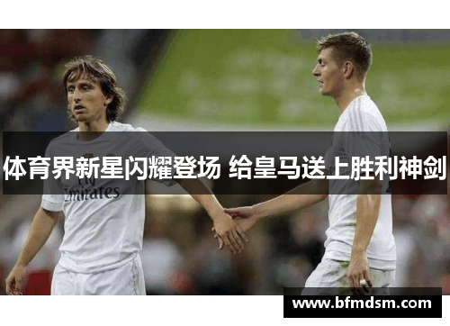 体育界新星闪耀登场 给皇马送上胜利神剑