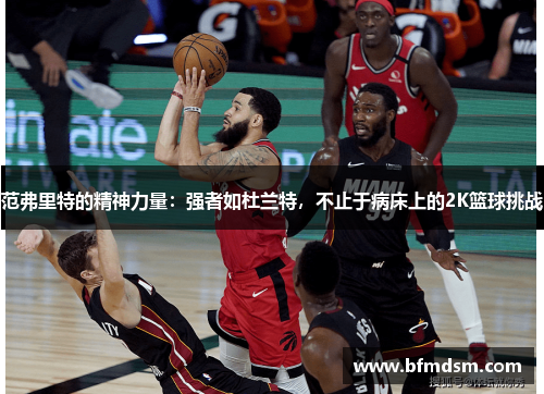 范弗里特的精神力量：强者如杜兰特，不止于病床上的2K篮球挑战