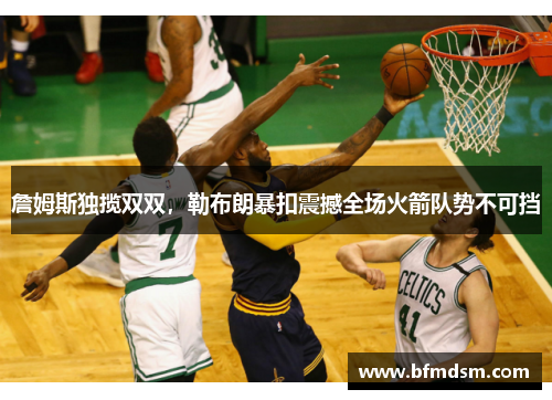 詹姆斯独揽双双，勒布朗暴扣震撼全场火箭队势不可挡